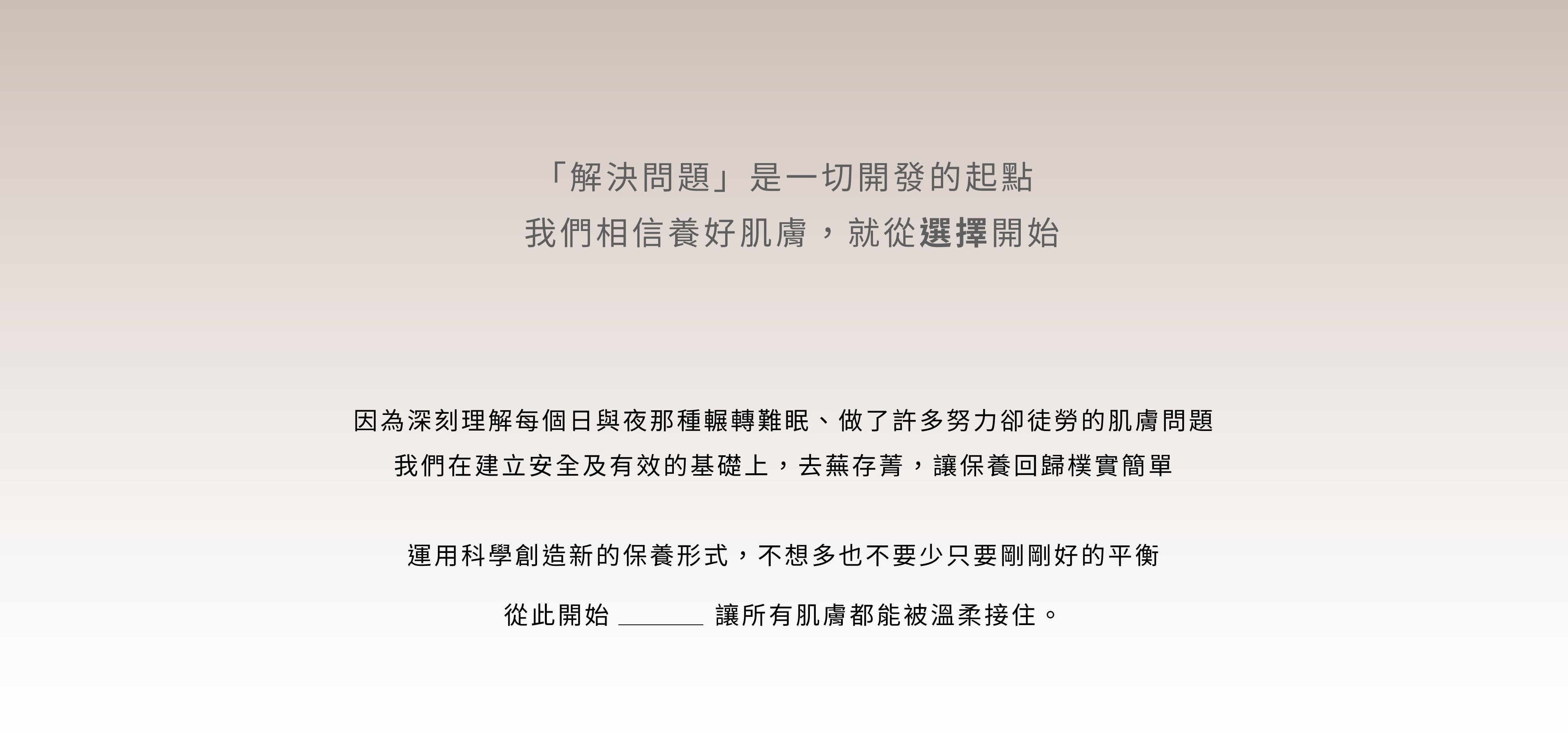 這張圖片展示了葵森品牌的護膚理念，強調「解決問題」是一切開發的起點，相信養好肌膚從選擇開始。文字說明了葵森品牌深刻理解肌膚問題，致力於建立安全及有效的基礎，去蕪存菁，讓保養回歸簡單。通過科學創新，達到肌膚的平衡，讓所有肌膚都能被溫柔接住。